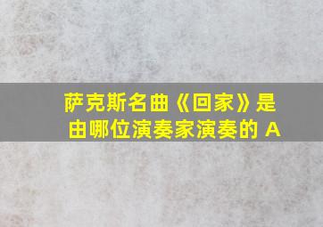 萨克斯名曲《回家》是由哪位演奏家演奏的 A